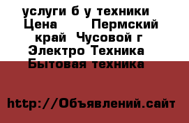 услуги б/у техники › Цена ­ 7 - Пермский край, Чусовой г. Электро-Техника » Бытовая техника   